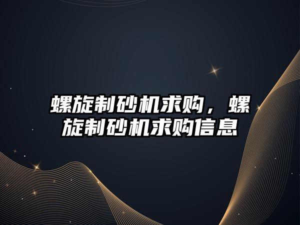 螺旋制砂機求購，螺旋制砂機求購信息