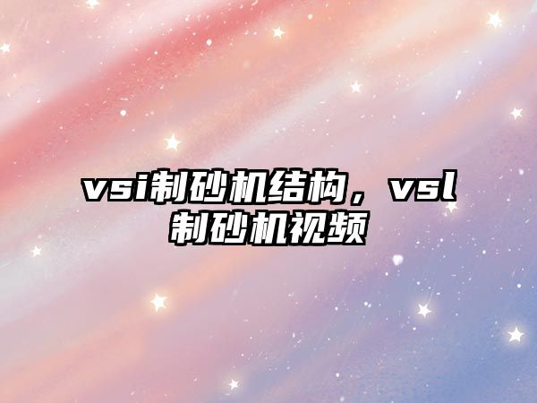 vsi制砂機結構，vsl制砂機視頻