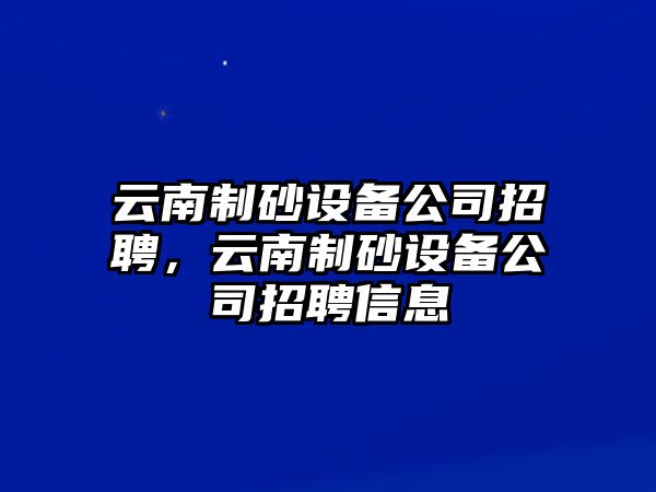 云南制砂設備公司招聘，云南制砂設備公司招聘信息