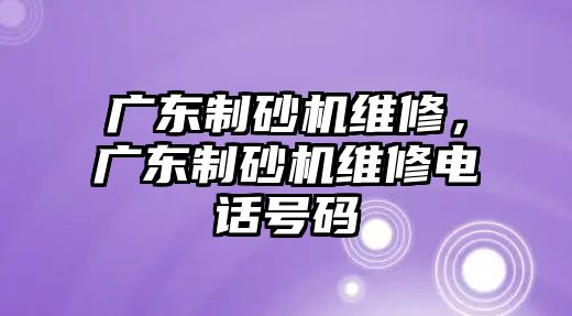 廣東制砂機維修，廣東制砂機維修電話號碼