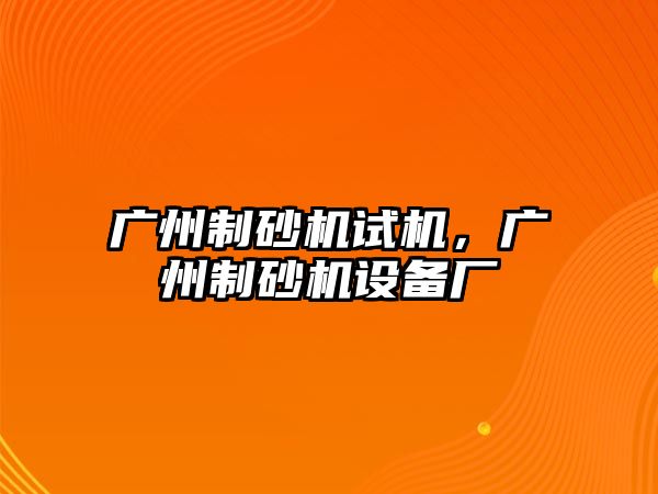 廣州制砂機試機，廣州制砂機設備廠