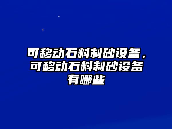 可移動石料制砂設備，可移動石料制砂設備有哪些