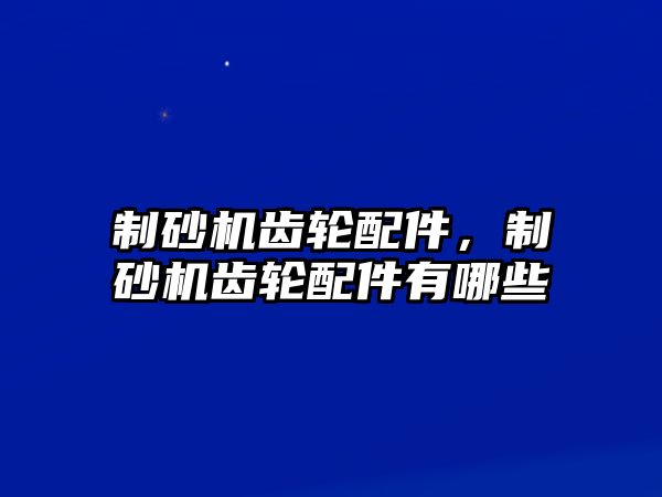 制砂機齒輪配件，制砂機齒輪配件有哪些