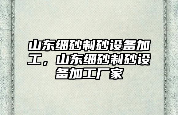 山東細砂制砂設備加工，山東細砂制砂設備加工廠家