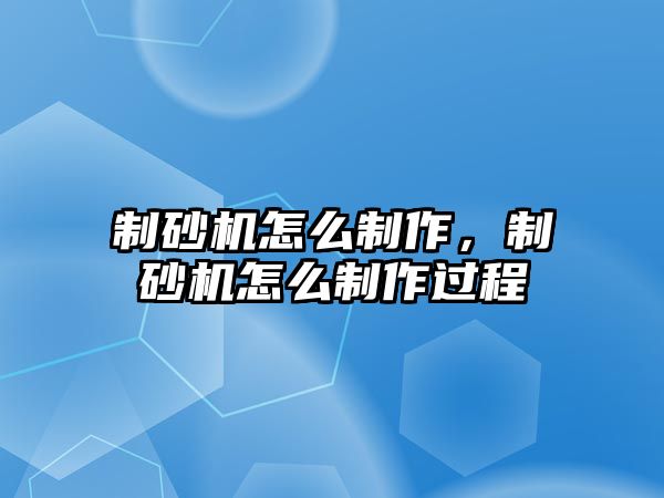 制砂機怎么制作，制砂機怎么制作過程