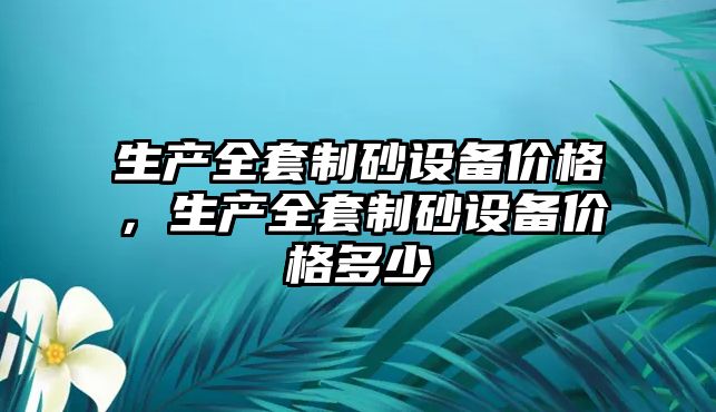 生產全套制砂設備價格，生產全套制砂設備價格多少