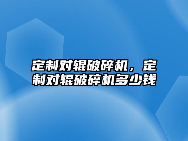 定制對輥破碎機，定制對輥破碎機多少錢