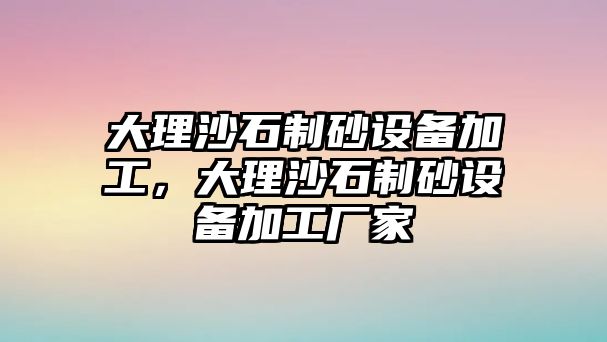 大理沙石制砂設備加工，大理沙石制砂設備加工廠家