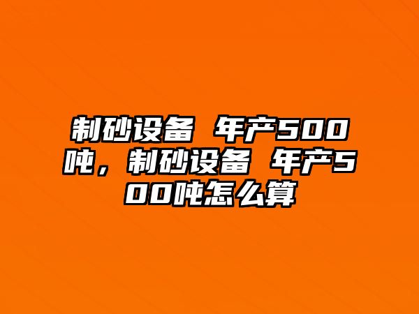 制砂設備 年產500噸，制砂設備 年產500噸怎么算