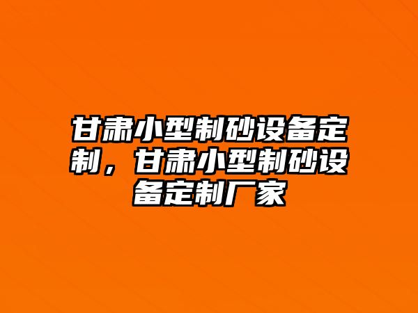 甘肅小型制砂設備定制，甘肅小型制砂設備定制廠家