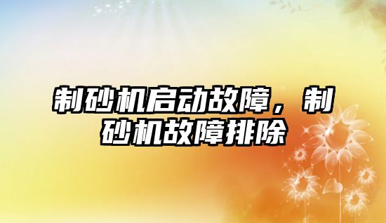 制砂機啟動故障，制砂機故障排除