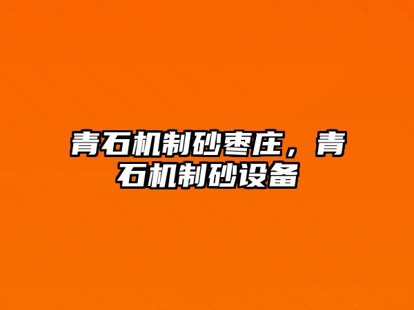 青石機制砂棗莊，青石機制砂設備