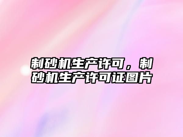 制砂機生產許可，制砂機生產許可證圖片