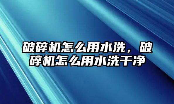 破碎機怎么用水洗，破碎機怎么用水洗干凈