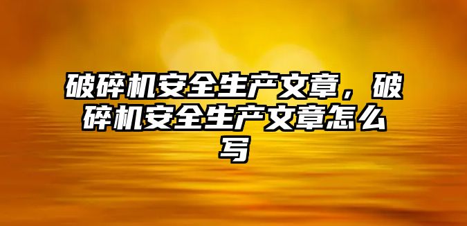 破碎機(jī)安全生產(chǎn)文章，破碎機(jī)安全生產(chǎn)文章怎么寫