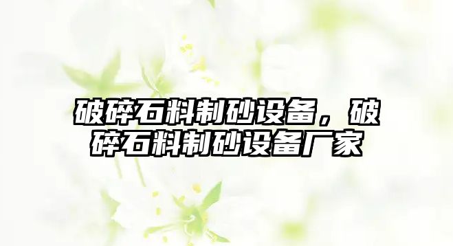 破碎石料制砂設備，破碎石料制砂設備廠家