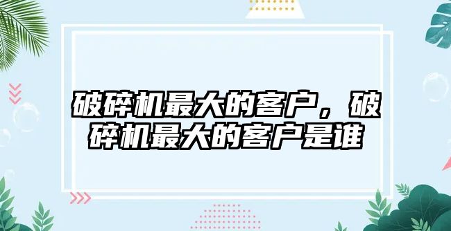 破碎機最大的客戶，破碎機最大的客戶是誰