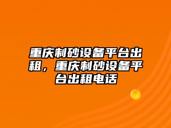 重慶制砂設備平臺出租，重慶制砂設備平臺出租電話