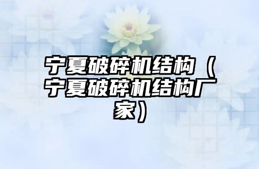 寧夏破碎機結構（寧夏破碎機結構廠家）