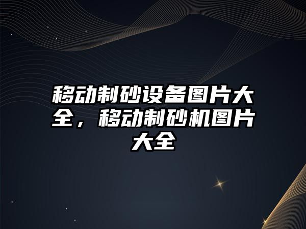 移動制砂設備圖片大全，移動制砂機圖片大全