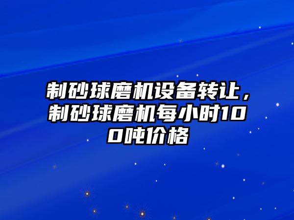 制砂球磨機設備轉讓，制砂球磨機每小時100噸價格