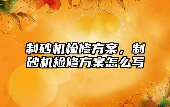 制砂機檢修方案，制砂機檢修方案怎么寫