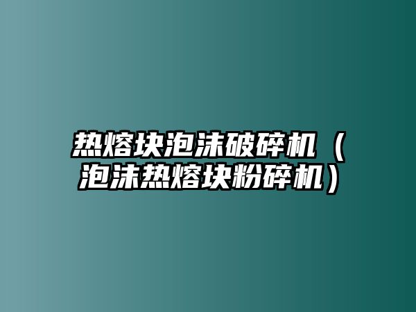 熱熔塊泡沫破碎機（泡沫熱熔塊粉碎機）