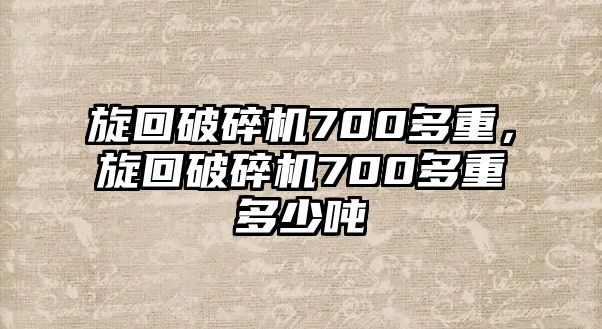 旋回破碎機(jī)700多重，旋回破碎機(jī)700多重多少噸