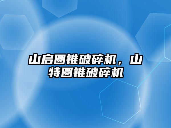 山啟圓錐破碎機，山特圓錐破碎機