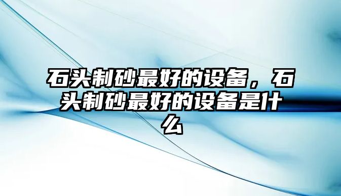 石頭制砂最好的設備，石頭制砂最好的設備是什么