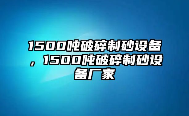 1500噸破碎制砂設備，1500噸破碎制砂設備廠家