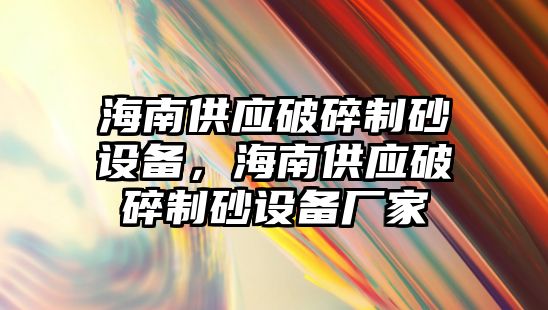 海南供應破碎制砂設備，海南供應破碎制砂設備廠家