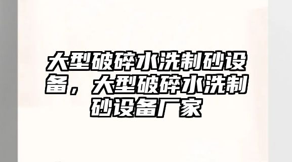 大型破碎水洗制砂設備，大型破碎水洗制砂設備廠家