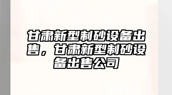 甘肅新型制砂設備出售，甘肅新型制砂設備出售公司