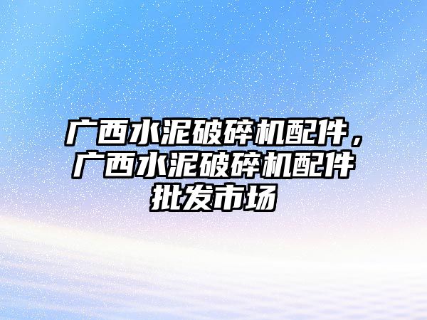 廣西水泥破碎機配件，廣西水泥破碎機配件批發市場