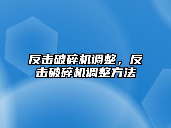 反擊破碎機調整，反擊破碎機調整方法