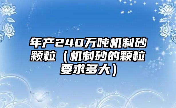 年產240萬噸機制砂顆粒（機制砂的顆粒要求多大）