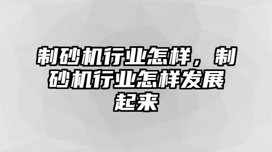 制砂機行業怎樣，制砂機行業怎樣發展起來