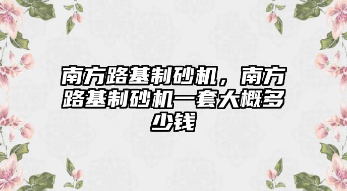 南方路基制砂機，南方路基制砂機一套大概多少錢