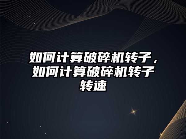 如何計算破碎機轉子，如何計算破碎機轉子轉速