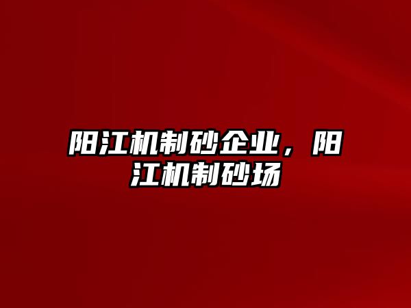 陽江機制砂企業，陽江機制砂場