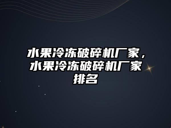 水果冷凍破碎機廠家，水果冷凍破碎機廠家排名