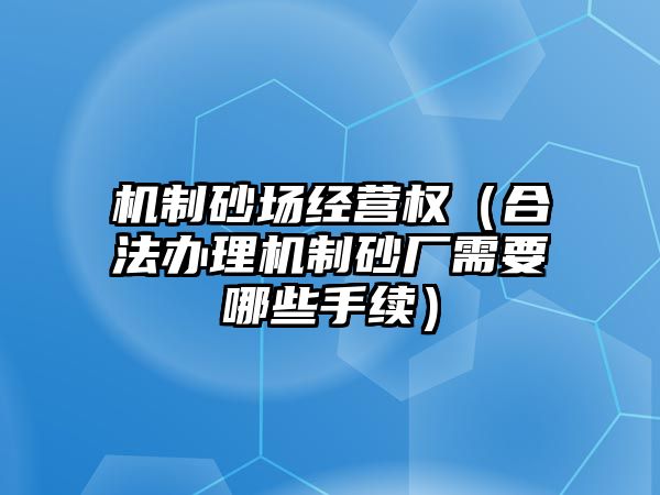 機制砂場經營權（合法辦理機制砂廠需要哪些手續）