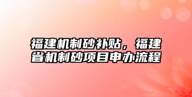 福建機制砂補貼，福建省機制砂項目申辦流程