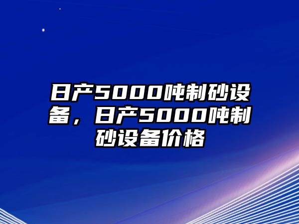 日產5000噸制砂設備，日產5000噸制砂設備價格