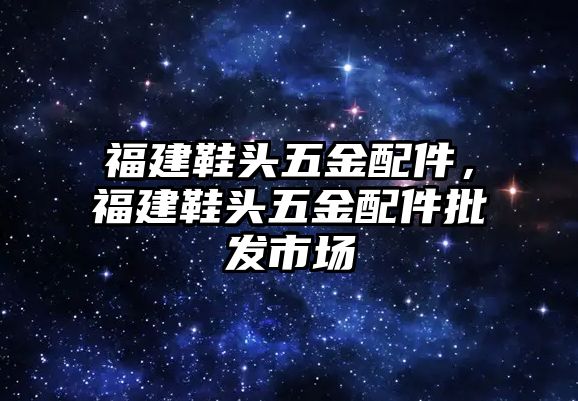 福建鞋頭五金配件，福建鞋頭五金配件批發市場