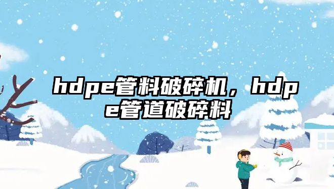 hdpe管料破碎機，hdpe管道破碎料