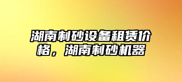 湖南制砂設(shè)備租賃價格，湖南制砂機器