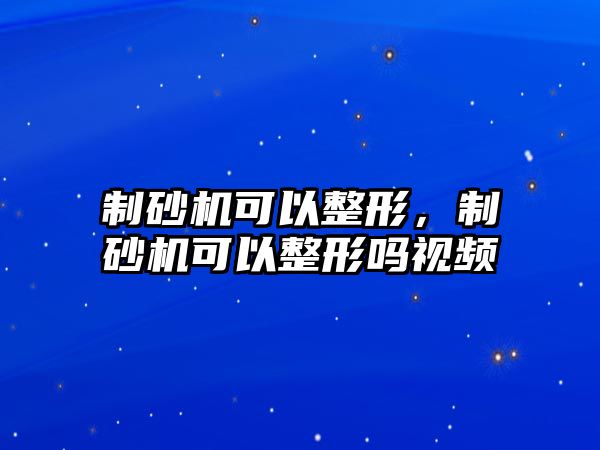 制砂機可以整形，制砂機可以整形嗎視頻