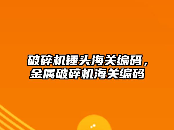 破碎機錘頭海關編碼，金屬破碎機海關編碼